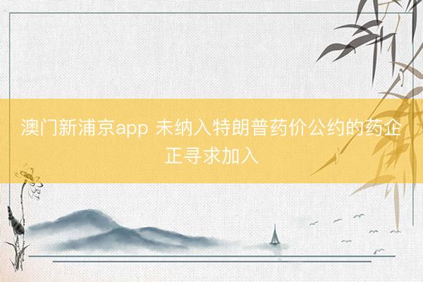 澳门新浦京app 未纳入特朗普药价公约的药企正寻求加入