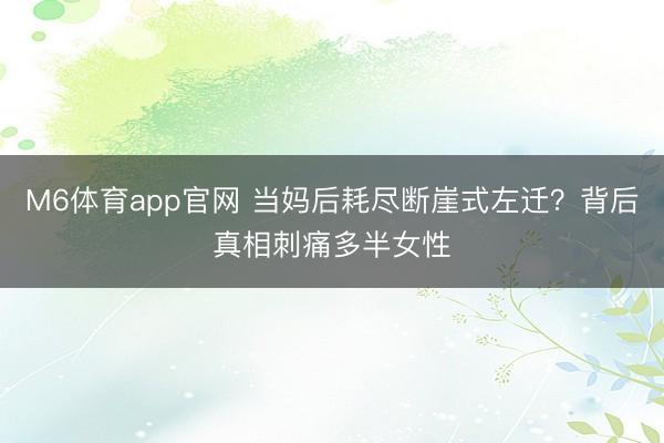 M6体育app官网 当妈后耗尽断崖式左迁？背后真相刺痛多半女性
