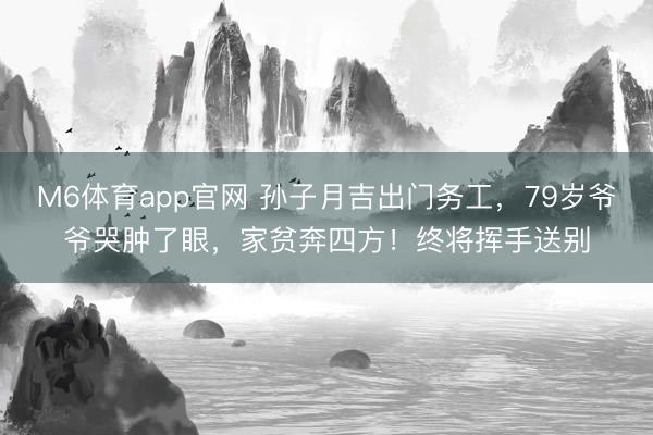 M6体育app官网 孙子月吉出门务工,79岁爷爷哭肿了眼,家贫奔四方!终将挥手送别