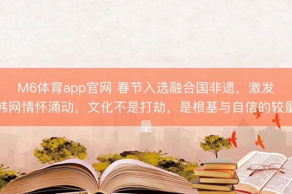 M6体育app官网 春节入选融合国非遗,激发韩网情怀涌动,文化不是打劫,是根基与自信的较量