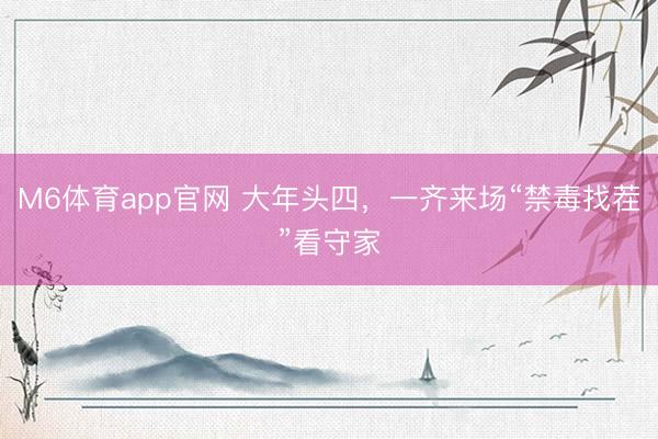 M6体育app官网 大年头四，一齐来场“禁毒找茬”看守家