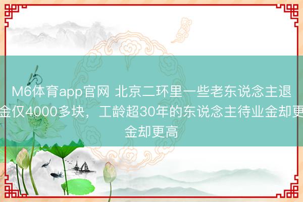 M6体育app官网 北京二环里一些老东说念主退休金仅4000多块，工龄超30年的东说念主待业金却更高