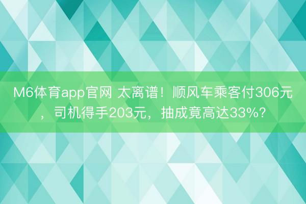 M6体育app官网 太离谱！顺风车乘客付306元，司机得手203元，抽成竟高达33%？