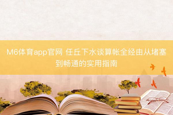 M6体育app官网 任丘下水谈算帐全经由从堵塞到畅通的实用指南