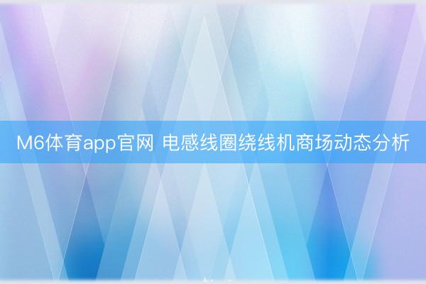 M6体育app官网 电感线圈绕线机商场动态分析