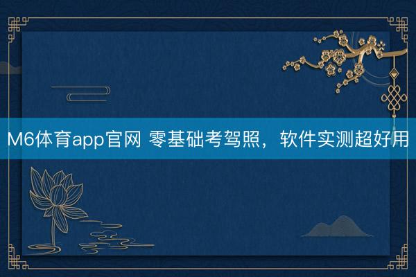 M6体育app官网 零基础考驾照,软件实测超好用
