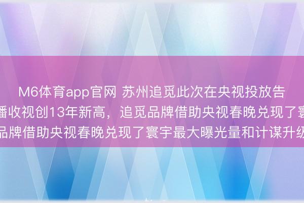M6体育app官网 苏州追觅此次在央视投放告白赢麻了,本年春晚直播收视创13年新高,追觅品牌借助央视春晚兑现了寰宇最大曝光量和计谋升级