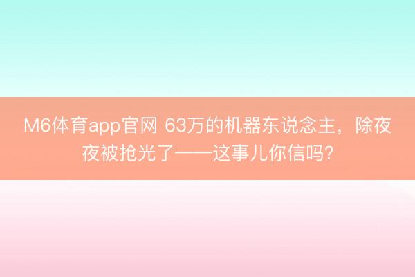 M6体育app官网 63万的机器东说念主,除夜夜被抢光了——这事儿你信吗?