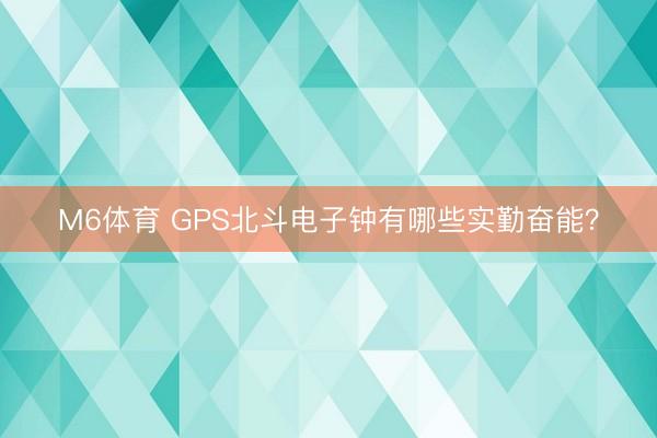 M6体育 GPS北斗电子钟有哪些实勤奋能？