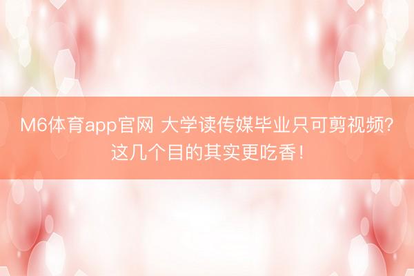 M6体育app官网 大学读传媒毕业只可剪视频?这几个目的其实更吃香!