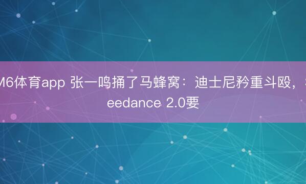M6体育app 张一鸣捅了马蜂窝：迪士尼矜重斗殴，Seedance 2.0要