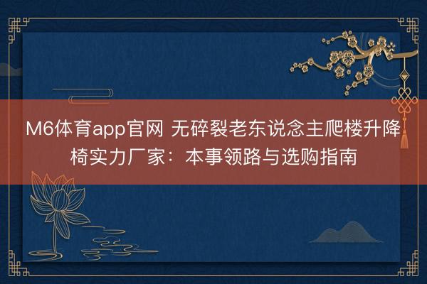 M6体育app官网 无碎裂老东说念主爬楼升降椅实力厂家：本事领路与选购指南