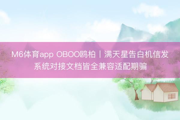 M6体育app OBOO鸥柏丨满天星告白机信发系统对接文档皆全兼容适配期骗