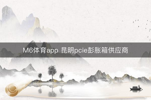 M6体育app 昆明pcie彭胀箱供应商