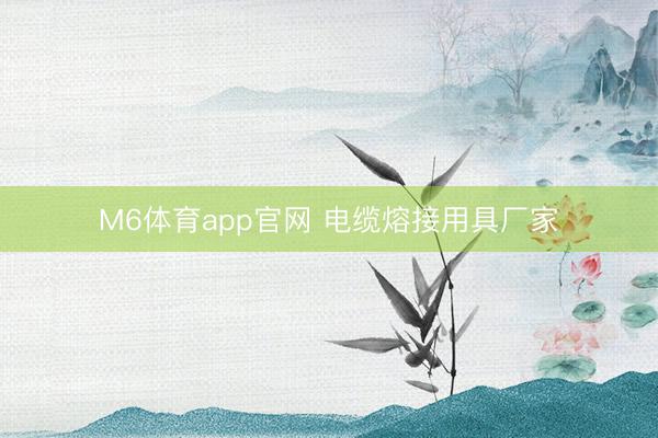 M6体育app官网 电缆熔接用具厂家