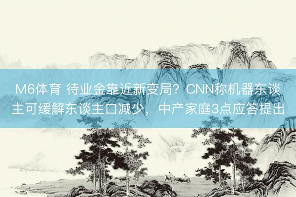 M6体育 待业金靠近新变局？CNN称机器东谈主可缓解东谈主口减少，中产家庭3点应答提出
