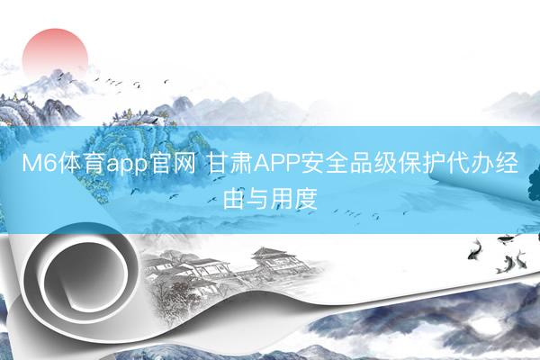 M6体育app官网 甘肃APP安全品级保护代办经由与用度