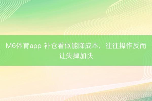 M6体育app 补仓看似能降成本,往往操作反而让失掉加快