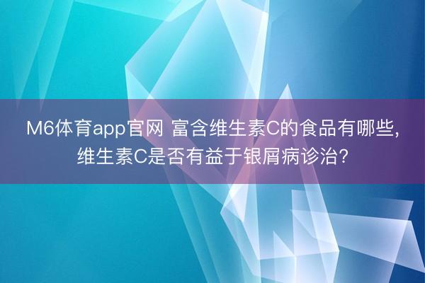 M6体育app官网 富含维生素C的食品有哪些,维生素C是否有益于银屑病诊治?