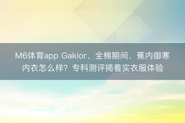 M6体育app Gakior、全棉期间、蕉内御寒内衣怎么样？专科测评揭着实衣服体验