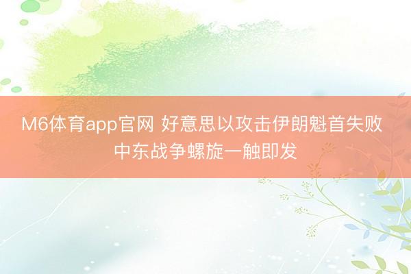 M6体育app官网 好意思以攻击伊朗魁首失败 中东战争螺旋一触即发