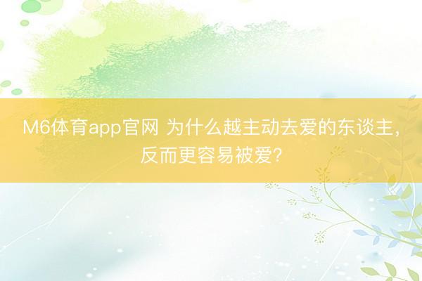 M6体育app官网 为什么越主动去爱的东谈主，反而更容易被爱？