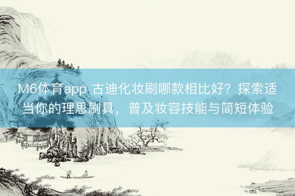 M6体育app 古迪化妆刷哪款相比好？探索适当你的理思刷具，普及妆容技能与简短体验