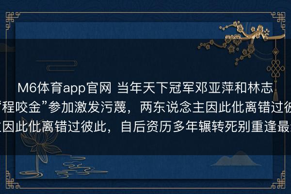 M6体育app官网 当年天下冠军邓亚萍和林志刚谈婚论嫁，不测碰到“程咬金”参加激发污蔑，两东说念主因此仳离错过彼此，自后资历多年辗转死别重逢最终修成正果