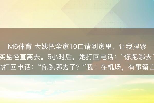 M6体育 大姨把全家10口请到家里，让我捏紧作念年夜饭。我找借口买盐径直离去。5小时后，她打回电话：“你跑哪去了？”我：在机场，有事留言！