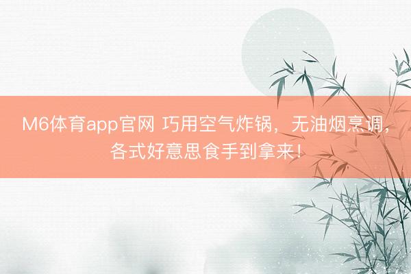 M6体育app官网 巧用空气炸锅，无油烟烹调，各式好意思食手到拿来！