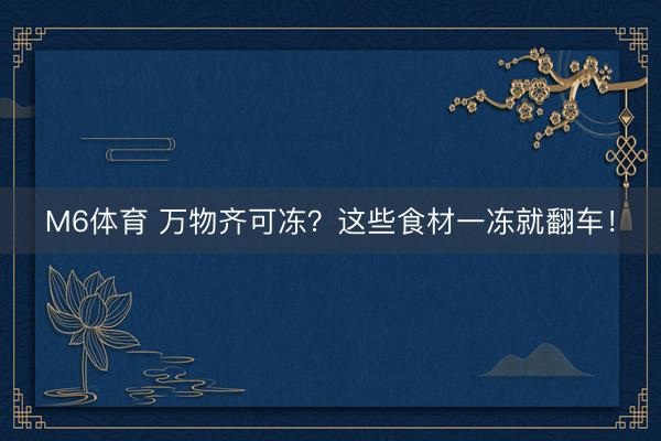 M6体育 万物齐可冻？这些食材一冻就翻车！