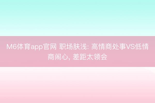 M6体育app官网 职场肤浅: 高情商处事VS低情商闹心, 差距太领会
