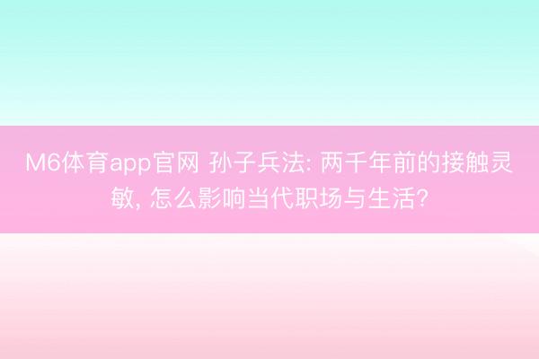 M6体育app官网 孙子兵法: 两千年前的接触灵敏, 怎么影响当代职场与生活?
