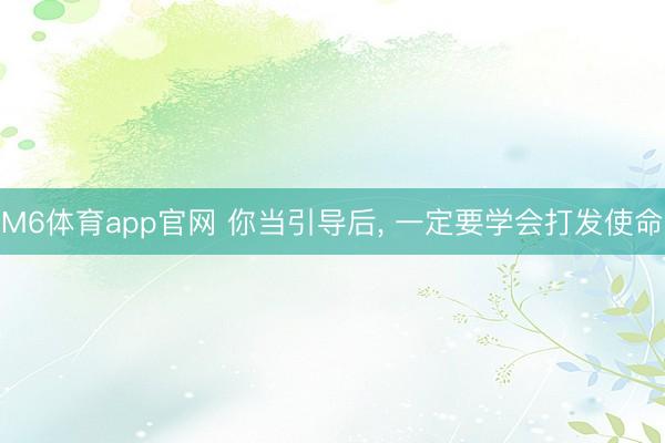 M6体育app官网 你当引导后, 一定要学会打发使命