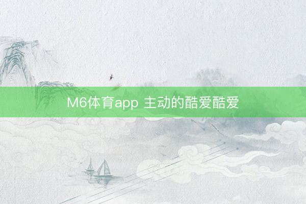 M6体育app 主动的酷爱酷爱