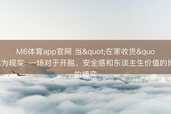 M6体育app官网 当"在家收货"成为现实: 一场对于开脱、安全感和东谈主生价值的博弈